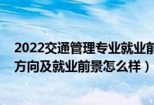 2022交通管理专业就业前景如何（2022交通管理专业就业方向及就业前景怎么样）