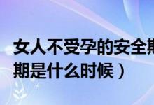 女人不受孕的安全期是什么时候（女人的安全期是什么时候）