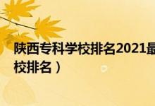 陕西专科学校排名2021最新排名（2022年陕西十大专科学校排名）