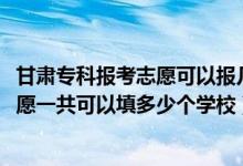 甘肃专科报考志愿可以报几所学校（2022年甘肃高考专科志愿一共可以填多少个学校）