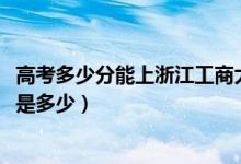 高考多少分能上浙江工商大学杭州商学院（2021录取分数线是多少）