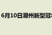 6月10日潮州新型冠状病毒肺炎疫情最新消息