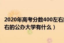 2020年高考分数400左右能上什么大学（2022高考400分左右的公办大学有什么）