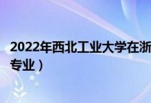 2022年西北工业大学在浙江招生计划及招生人数（都招什么专业）