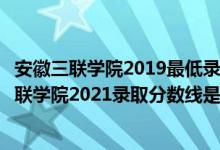 安徽三联学院2019最低录取分数线（高考多少分能上安徽三联学院2021录取分数线是多少）