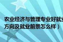 农业经济与管理专业好就业吗（2022农业经济管理专业就业方向及就业前景怎么样）