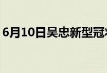 6月10日吴忠新型冠状病毒肺炎疫情最新消息