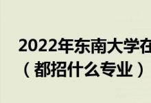 2022年东南大学在河北招生计划及招生人数（都招什么专业）