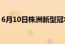 6月10日株洲新型冠状病毒肺炎疫情最新消息