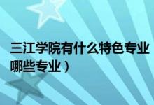 三江学院有什么特色专业（2022年福建农林大学金山学院有哪些专业）