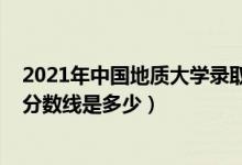 2021年中国地质大学录取线（2021中国地质大学各省录取分数线是多少）