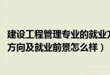 建设工程管理专业的就业方向（2022建设工程管理专业就业方向及就业前景怎么样）