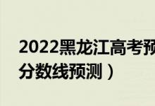 2022黑龙江高考预计分数线（黑龙江各批次分数线预测）