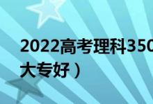 2022高考理科350分可以上什么专科（哪些大专好）