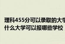 理科455分可以录取的大学2020年（2022年高考455分能上什么大学可以报哪些学校）