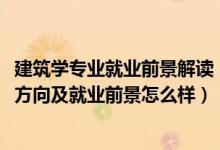 建筑学专业就业前景解读（2022建筑装饰工程技术专业就业方向及就业前景怎么样）