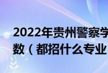 2022年贵州警察学院各省招生计划及招生人数（都招什么专业）