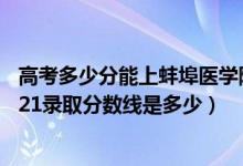 高考多少分能上蚌埠医学院（高考多少分能上蚌埠医学院2021录取分数线是多少）