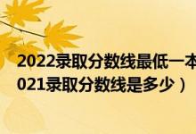 2022录取分数线最低一本（高考多少分能上合肥工业大学2021录取分数线是多少）