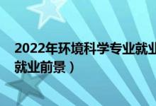 2022年环境科学专业就业（2022环境科学专业就业方向与就业前景）