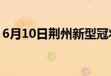 6月10日荆州新型冠状病毒肺炎疫情最新消息