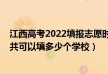 江西高考2022填报志愿时间（2022年江西高考本科志愿一共可以填多少个学校）