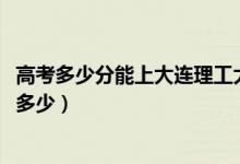 高考多少分能上大连理工大学盘锦校区（2021录取分数线是多少）