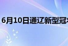 6月10日通辽新型冠状病毒肺炎疫情最新消息