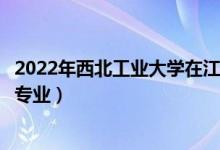 2022年西北工业大学在江西招生计划及招生人数（都招什么专业）