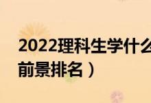 2022理科生学什么专业最好（大学专业就业前景排名）