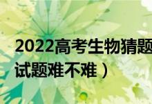 2022高考生物猜题卷（2022年海南高考生物试题难不难）