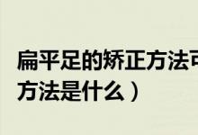 扁平足的矫正方法可以长跑吗（扁平足的矫正方法是什么）