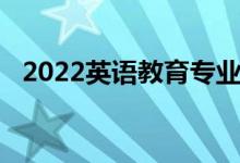 2022英语教育专业介绍（[代码660203]）