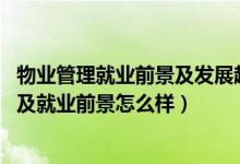 物业管理就业前景及发展趋势（2022物业管理专业就业方向及就业前景怎么样）