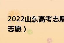 2022山东高考志愿填报时间（几月几号填报志愿）