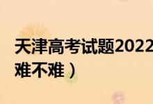 天津高考试题2022（2022天津高考地理试题难不难）