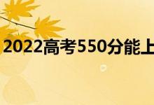 2022高考550分能上什么大学（哪个学校好）