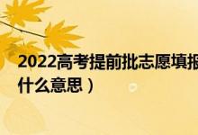 2022高考提前批志愿填报时间（2022高考志愿提前批次是什么意思）