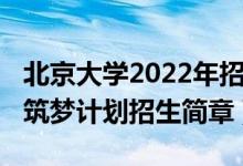 北京大学2022年招生计划（北京大学2022年筑梦计划招生简章）