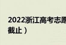 2022浙江高考志愿填报截止日期（什么时候截止）