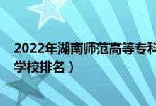 2022年湖南师范高等专科学校单招（2022年湖南十大专科学校排名）