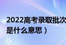 2022高考录取批次时间（2022高考录取批次是什么意思）