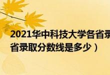 2021华中科技大学各省录取分数线（2021华中科技大学各省录取分数线是多少）