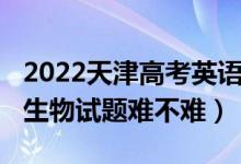 2022天津高考英语难易程度（2022天津高考生物试题难不难）