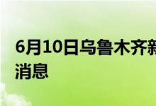 6月10日乌鲁木齐新型冠状病毒肺炎疫情最新消息