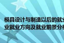 模具设计与制造以后的就业方向（2022年模具设计与制造专业就业方向及就业前景分析）