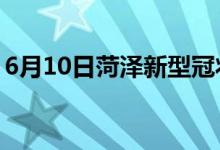 6月10日菏泽新型冠状病毒肺炎疫情最新消息