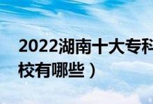 2022湖南十大专科学校排名（最好的大专院校有哪些）