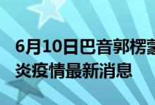 6月10日巴音郭楞蒙古自治州新型冠状病毒肺炎疫情最新消息