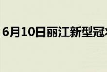 6月10日丽江新型冠状病毒肺炎疫情最新消息